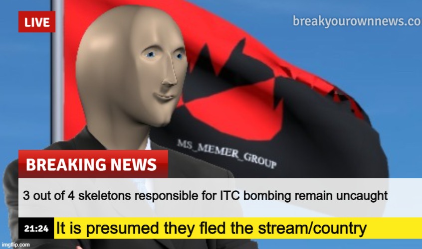 MSMG News (December 2022 edition) | 3 out of 4 skeletons responsible for ITC bombing remain uncaught; It is presumed they fled the stream/country | image tagged in msmg news december 2022 edition | made w/ Imgflip meme maker