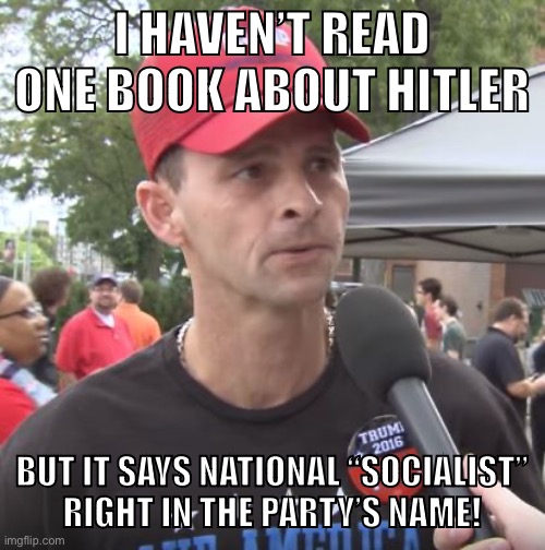 Conservative conclusions | I HAVEN’T READ ONE BOOK ABOUT HITLER; BUT IT SAYS NATIONAL “SOCIALIST”
RIGHT IN THE PARTY’S NAME! | image tagged in trump supporter,conservative logic,hitler,socialism,nazis,fascism | made w/ Imgflip meme maker