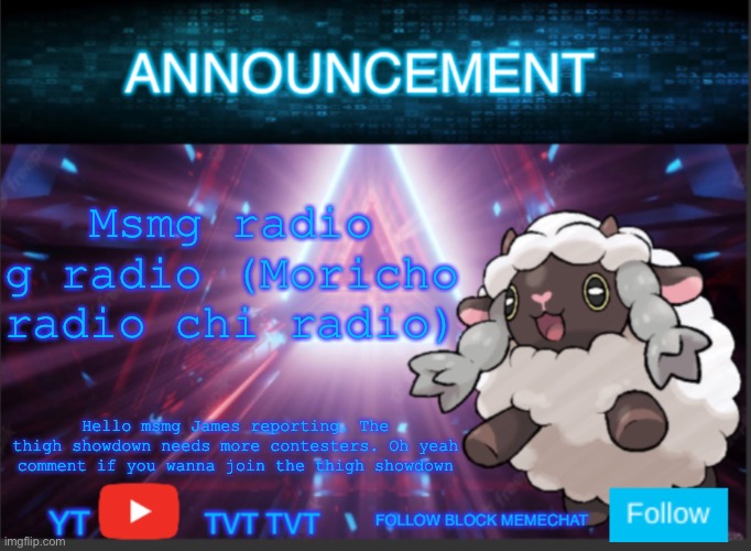 Neoninaslime announcement template updated | Msmg radio g radio (Moricho radio chi radio); Hello msmg James reporting. The thigh showdown needs more contesters. Oh yeah comment if you wanna join the thigh showdown | image tagged in neoninaslime announcement template updated | made w/ Imgflip meme maker