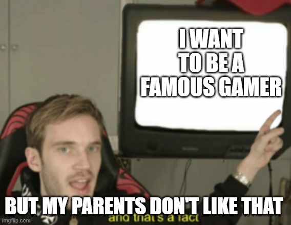 and that's a fact | I WANT TO BE A FAMOUS GAMER; BUT MY PARENTS DON'T LIKE THAT | image tagged in and that's a fact | made w/ Imgflip meme maker