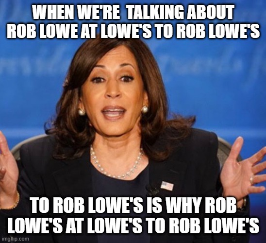 Kamala Harris | WHEN WE'RE  TALKING ABOUT ROB LOWE AT LOWE'S TO ROB LOWE'S TO ROB LOWE'S IS WHY ROB LOWE'S AT LOWE'S TO ROB LOWE'S | image tagged in kamala harris | made w/ Imgflip meme maker