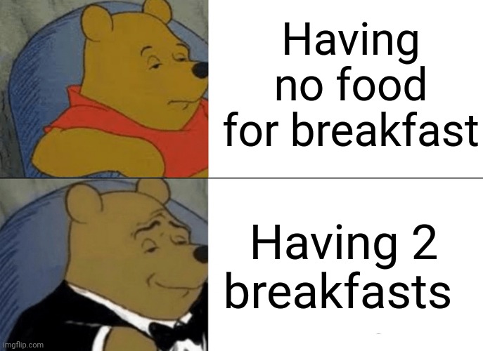 Tuxedo Winnie The Pooh Meme | Having no food for breakfast; Having 2 breakfasts | image tagged in memes,tuxedo winnie the pooh | made w/ Imgflip meme maker