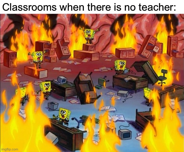 I created this while the chaos happened... | Classrooms when there is no teacher: | image tagged in spongebob fire | made w/ Imgflip meme maker