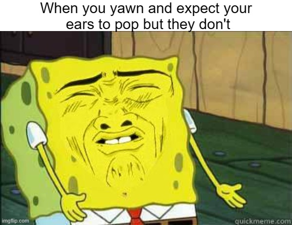 Anybody can relate to  this | When you yawn and expect your
 ears to pop but they don't | image tagged in sponge bob,yawn | made w/ Imgflip meme maker