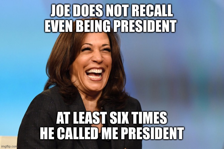 Kamala Harris laughing | JOE DOES NOT RECALL EVEN BEING PRESIDENT AT LEAST SIX TIMES HE CALLED ME PRESIDENT | image tagged in kamala harris laughing | made w/ Imgflip meme maker