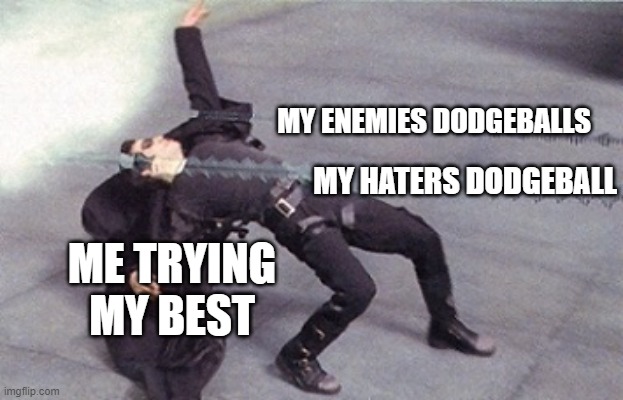 neo dodging a bullet matrix | MY ENEMIES DODGEBALLS; MY HATERS DODGEBALL; ME TRYING MY BEST | image tagged in neo dodging a bullet matrix | made w/ Imgflip meme maker