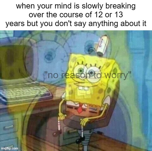 spongebob panic inside | when your mind is slowly breaking over the course of 12 or 13 years but you don't say anything about it; "no reason to worry" | image tagged in spongebob panic inside | made w/ Imgflip meme maker