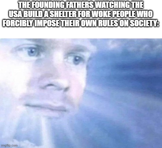the new big american export | THE FOUNDING FATHERS WATCHING THE USA BUILD A SHELTER FOR WOKE PEOPLE WHO FORCIBLY IMPOSE THEIR OWN RULES ON SOCIETY: | image tagged in blinking white guy sun,politics,usa,memes | made w/ Imgflip meme maker