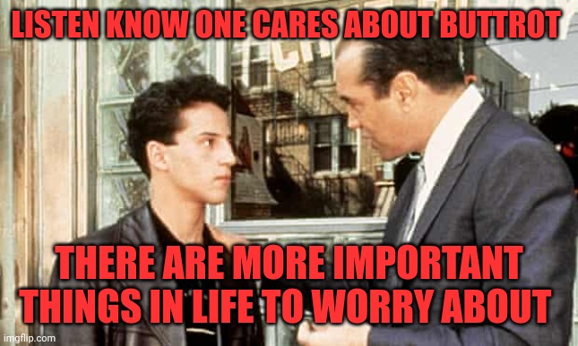 Bronx tale | LISTEN KNOW ONE CARES ABOUT BUTTROT; THERE ARE MORE IMPORTANT THINGS IN LIFE TO WORRY ABOUT | image tagged in bronx tale | made w/ Imgflip meme maker