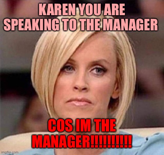 Karen, the manager will see you now | KAREN YOU ARE SPEAKING TO THE MANAGER; COS IM THE MANAGER!!!!!!!!!! | image tagged in karen the manager will see you now | made w/ Imgflip meme maker