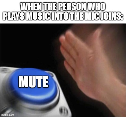 it's always a really annoying song or it's very annoying in general | WHEN THE PERSON WHO PLAYS MUSIC INTO THE MIC JOINS:; MUTE | image tagged in memes,blank nut button | made w/ Imgflip meme maker