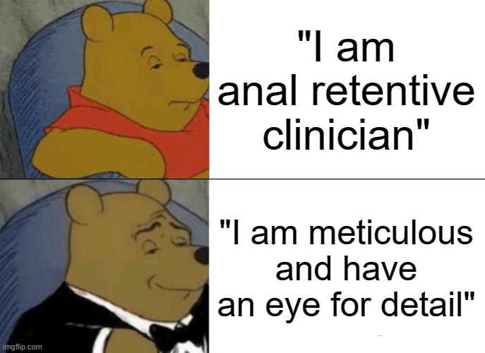 Tuxedo Winnie The Pooh Meme | "I am anal retentive clinician"; "I am meticulous and have an eye for detail" | image tagged in memes,tuxedo winnie the pooh | made w/ Imgflip meme maker