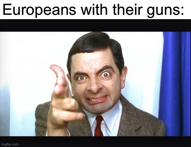 Haha europe. | Europeans with their guns: | image tagged in mr bean | made w/ Imgflip meme maker