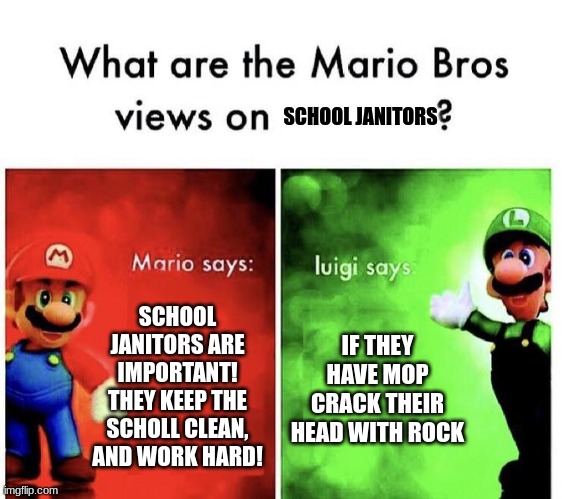 Mario Bros Views | SCHOOL JANITORS; SCHOOL JANITORS ARE IMPORTANT! THEY KEEP THE SCHOLL CLEAN, AND WORK HARD! IF THEY HAVE MOP CRACK THEIR HEAD WITH ROCK | image tagged in mario bros views | made w/ Imgflip meme maker