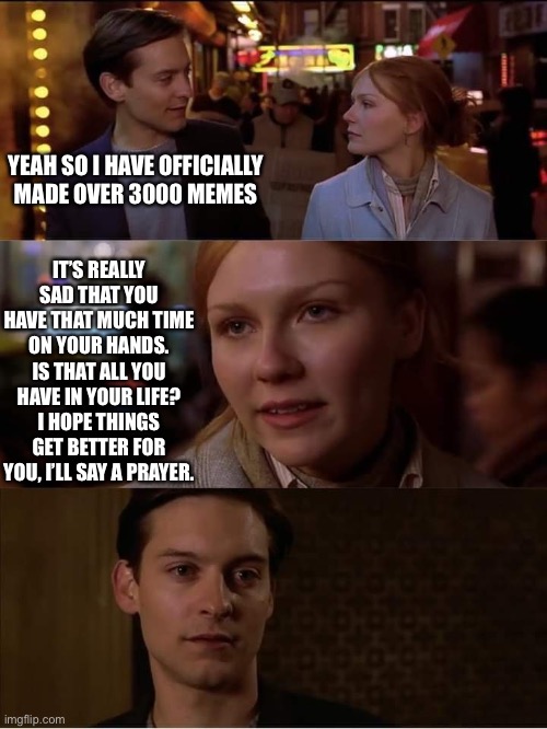 Peter Parker rejected | YEAH SO I HAVE OFFICIALLY MADE OVER 3000 MEMES; IT’S REALLY SAD THAT YOU HAVE THAT MUCH TIME ON YOUR HANDS. IS THAT ALL YOU HAVE IN YOUR LIFE? I HOPE THINGS GET BETTER FOR YOU, I’LL SAY A PRAYER. | image tagged in peter parker rejected | made w/ Imgflip meme maker
