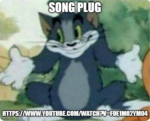 Tom Shrugging | SONG PLUG; HTTPS://WWW.YOUTUBE.COM/WATCH?V=FOE1MO2YM04 | image tagged in tom shrugging | made w/ Imgflip meme maker