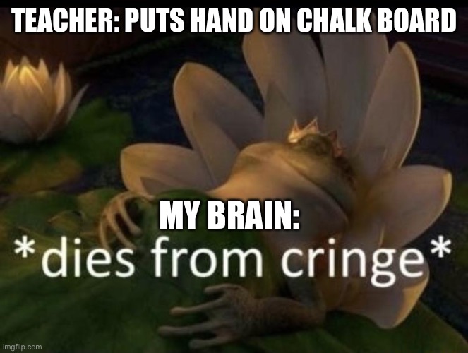 Dies from cringe | TEACHER: PUTS HAND ON CHALK BOARD; MY BRAIN: | image tagged in dies from cringe | made w/ Imgflip meme maker