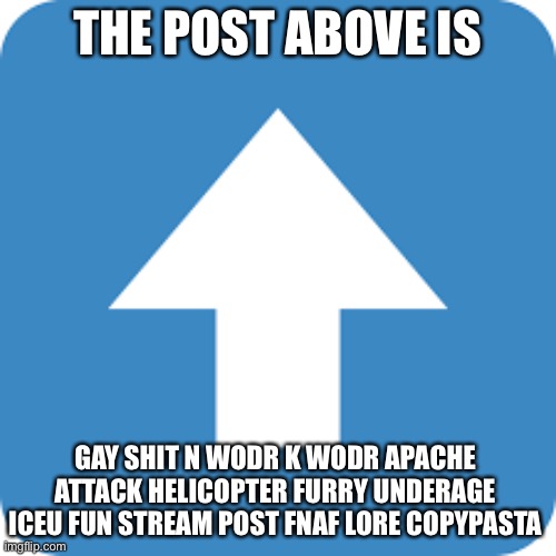 The post above is made by a femboy | THE POST ABOVE IS; GAY SHIT N WODR K WODR APACHE ATTACK HELICOPTER FURRY UNDERAGE ICEU FUN STREAM POST FNAF LORE COPYPASTA | image tagged in agree with that comment | made w/ Imgflip meme maker