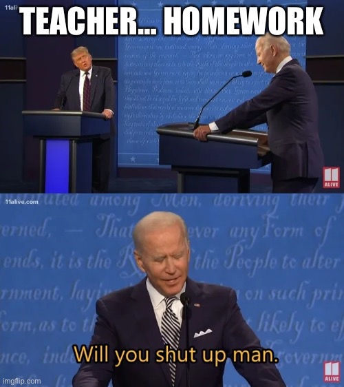 Biden - Will you shut up man | TEACHER… HOMEWORK | image tagged in biden - will you shut up man | made w/ Imgflip meme maker