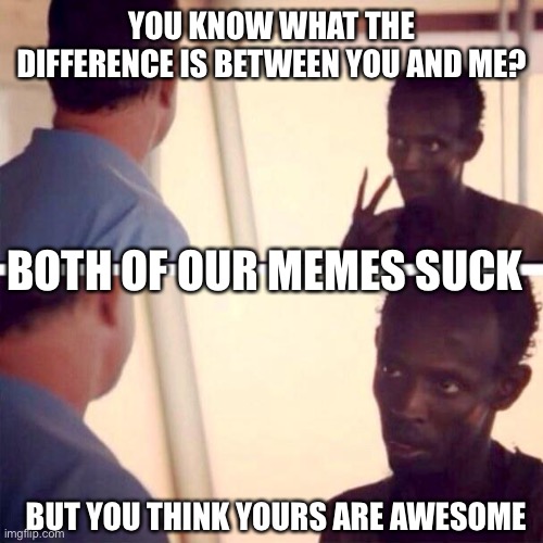 Captain Phillips - I'm The Captain Now | YOU KNOW WHAT THE DIFFERENCE IS BETWEEN YOU AND ME? BOTH OF OUR MEMES SUCK; BUT YOU THINK YOURS ARE AWESOME | image tagged in memes,captain phillips - i'm the captain now | made w/ Imgflip meme maker