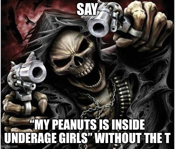 Badass Skeleton | SAY; “MY PEANUTS IS INSIDE UNDERAGE GIRLS” WITHOUT THE T | image tagged in badass skeleton | made w/ Imgflip meme maker