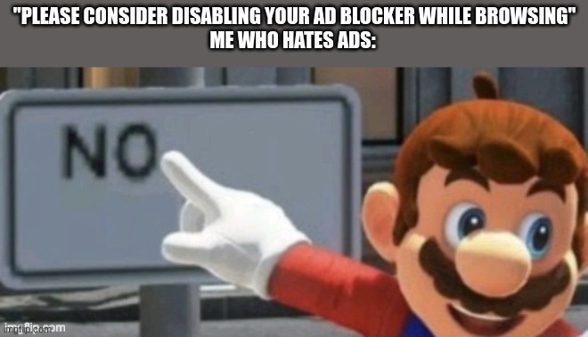 I hate ads btw | "PLEASE CONSIDER DISABLING YOUR AD BLOCKER WHILE BROWSING"
ME WHO HATES ADS: | image tagged in mario no sign,adblock | made w/ Imgflip meme maker