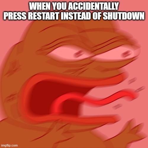 Relatable memes | WHEN YOU ACCIDENTALLY PRESS RESTART INSTEAD OF SHUTDOWN | image tagged in rage pepe | made w/ Imgflip meme maker