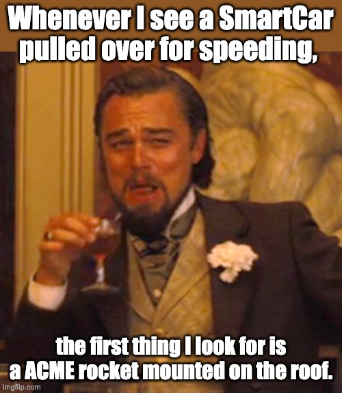 SmartCar | Whenever I see a SmartCar pulled over for speeding, the first thing I look for is a ACME rocket mounted on the roof. | image tagged in memes,laughing leo | made w/ Imgflip meme maker