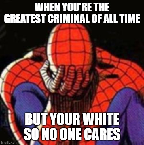 Sad Spiderman Meme | WHEN YOU'RE THE GREATEST CRIMINAL OF ALL TIME; BUT YOUR WHITE SO NO ONE CARES | image tagged in memes,sad spiderman,spiderman | made w/ Imgflip meme maker