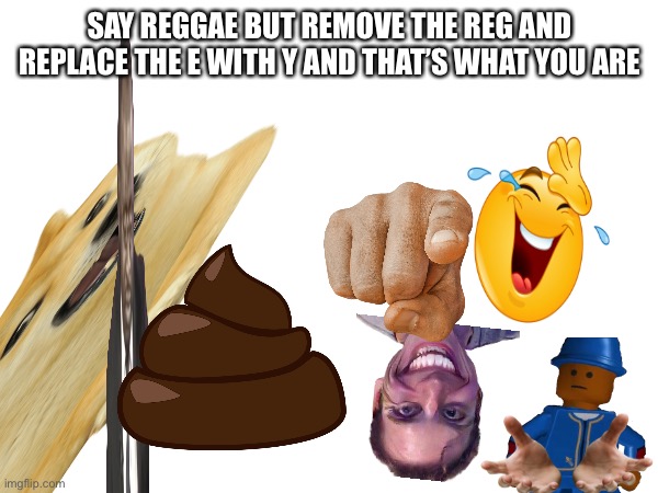 You are this | SAY REGGAE BUT REMOVE THE REG AND REPLACE THE E WITH Y AND THAT’S WHAT YOU ARE | image tagged in i dunno man seems kinda gay to me,ha gay | made w/ Imgflip meme maker