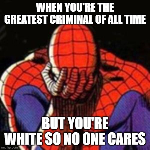 Sad Spiderman Meme | WHEN YOU'RE THE GREATEST CRIMINAL OF ALL TIME; BUT YOU'RE WHITE SO NO ONE CARES | image tagged in memes,sad spiderman,spiderman | made w/ Imgflip meme maker