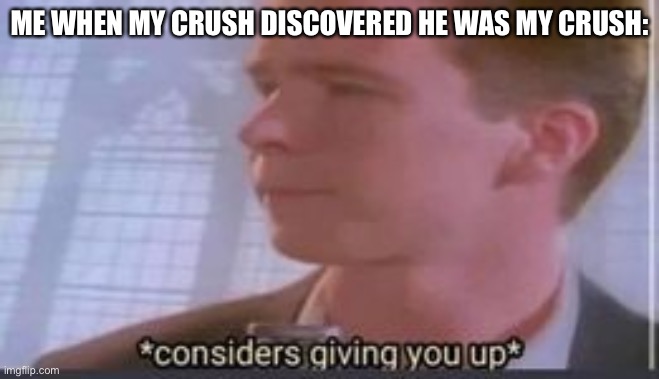 Am I the only one? | ME WHEN MY CRUSH DISCOVERED HE WAS MY CRUSH: | image tagged in considers giving you up | made w/ Imgflip meme maker