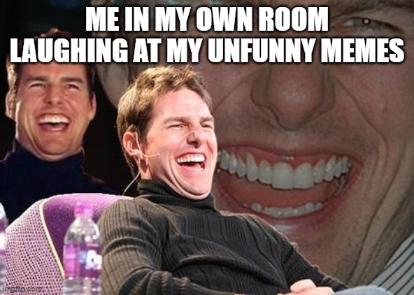 I can't be the only one | ME IN MY OWN ROOM LAUGHING AT MY UNFUNNY MEMES | image tagged in tom cruise laugh,funny memes | made w/ Imgflip meme maker