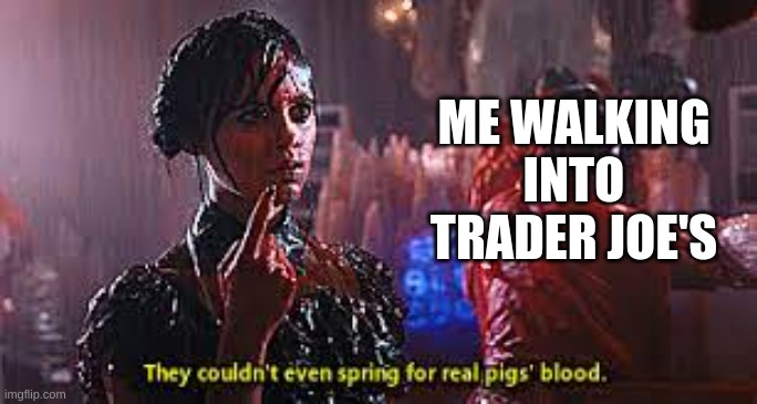 STORE-BRAND BE LIKE | ME WALKING INTO TRADER JOE'S | image tagged in pigs blood,wednesday | made w/ Imgflip meme maker