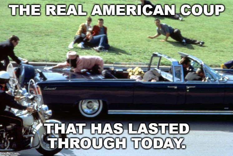 Real American Coup | THE REAL AMERICAN COUP; THAT HAS LASTED THROUGH TODAY. | image tagged in jfk,coup | made w/ Imgflip meme maker