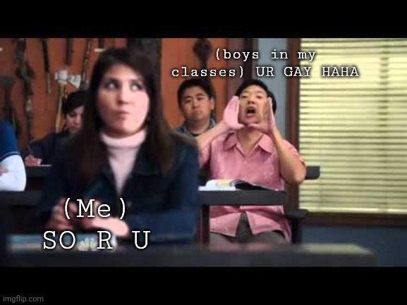 ha gay | (boys in my classes) UR GAY HAHA (Me) SO R U | image tagged in ha gay | made w/ Imgflip meme maker