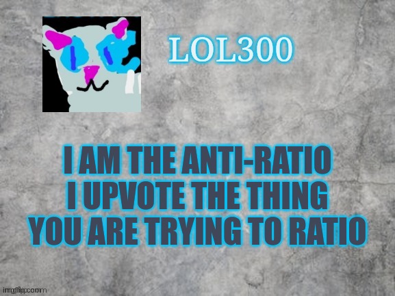 Lol300 announcement 2.0 | I AM THE ANTI-RATIO
I UPVOTE THE THING YOU ARE TRYING TO RATIO | image tagged in lol300 announcement 2 0 | made w/ Imgflip meme maker