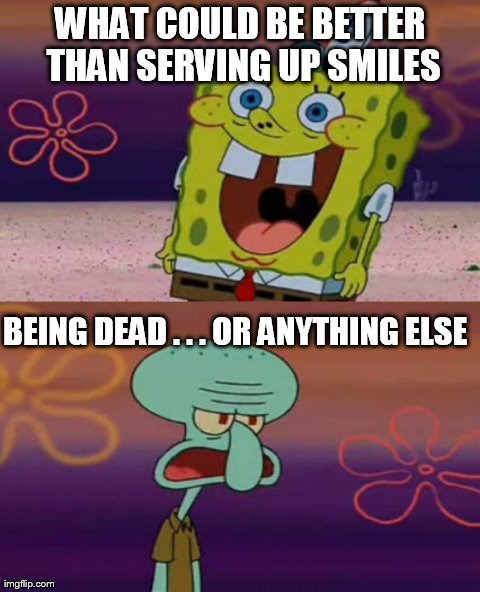 Gotta love Squidward!!! | WHAT COULD BE BETTER THAN SERVING UP SMILES BEING DEAD . . . OR ANYTHING ELSE | image tagged in meme,spongebob,squidward | made w/ Imgflip meme maker