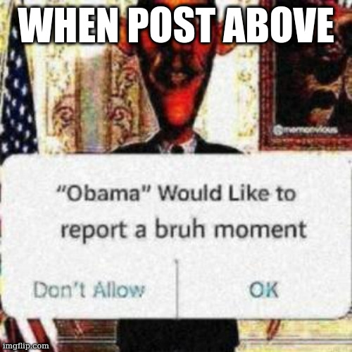 obama would like to report a bruh moment | WHEN POST ABOVE | image tagged in obama would like to report a bruh moment | made w/ Imgflip meme maker