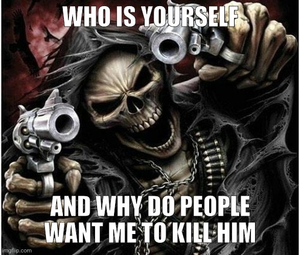 Badass Skeleton | WHO IS YOURSELF AND WHY DO PEOPLE WANT ME TO KILL HIM | image tagged in badass skeleton | made w/ Imgflip meme maker