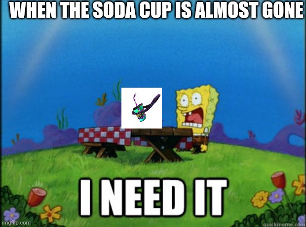 spongebob I need it | WHEN THE SODA CUP IS ALMOST GONE | image tagged in spongebob i need it | made w/ Imgflip meme maker