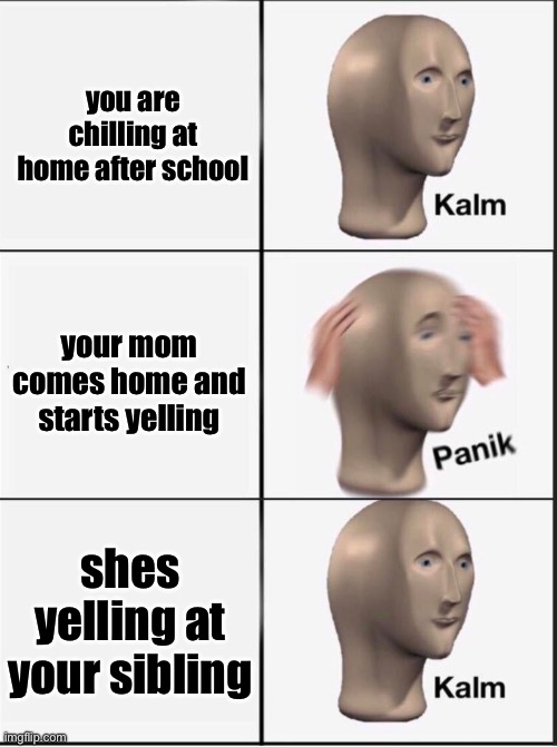 i love it when this happens | you are chilling at home after school; your mom comes home and starts yelling; shes yelling at your sibling | image tagged in reverse kalm panik | made w/ Imgflip meme maker