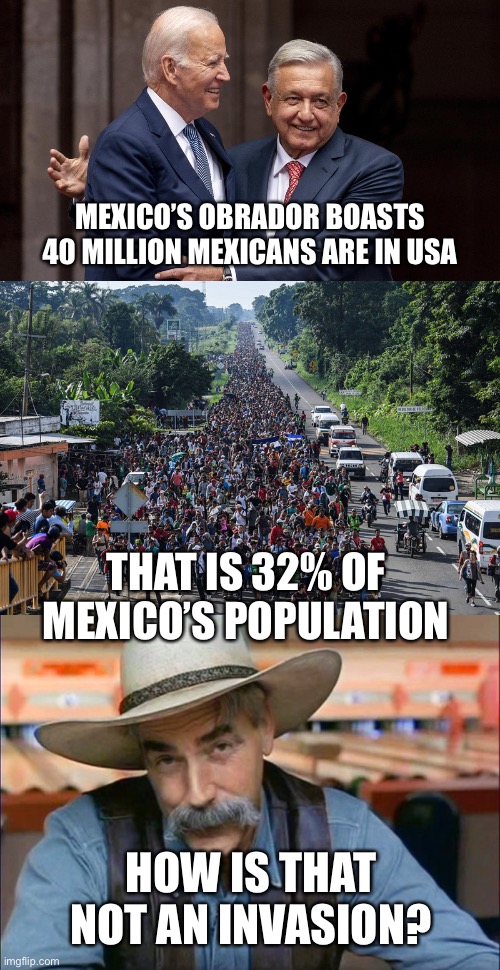 And Biden wants millions more from everywhere. Once again Joe puts US citizens last. |  MEXICO’S OBRADOR BOASTS 40 MILLION MEXICANS ARE IN USA; THAT IS 32% OF MEXICO’S POPULATION; HOW IS THAT NOT AN INVASION? | image tagged in immigrant caravan,sam elliott special kind of stupid,invasion,40 million,32 percent of mexico | made w/ Imgflip meme maker