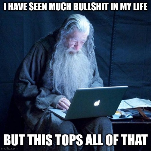 Computer Gandalf | I HAVE SEEN MUCH BULLSHIT IN MY LIFE BUT THIS TOPS ALL OF THAT | image tagged in computer gandalf | made w/ Imgflip meme maker