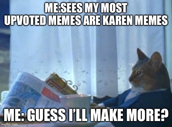 I Should Buy A Boat Cat | ME:SEES MY MOST UPVOTED MEMES ARE KAREN MEMES; ME: GUESS I’LL MAKE MORE? | image tagged in memes,i should buy a boat cat | made w/ Imgflip meme maker