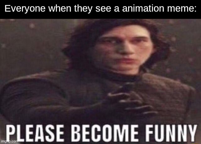 what's the point of calling it a meme if it ain't funny? | Everyone when they see a animation meme: | image tagged in please become funny | made w/ Imgflip meme maker