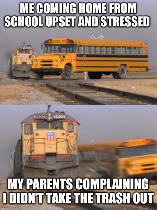 Bus and Train | ME COMING HOME FROM SCHOOL UPSET AND STRESSED; MY PARENTS COMPLAINING I DIDN’T TAKE THE TRASH OUT | image tagged in bus and train,memes,parents,school sucks,i hate school | made w/ Imgflip meme maker