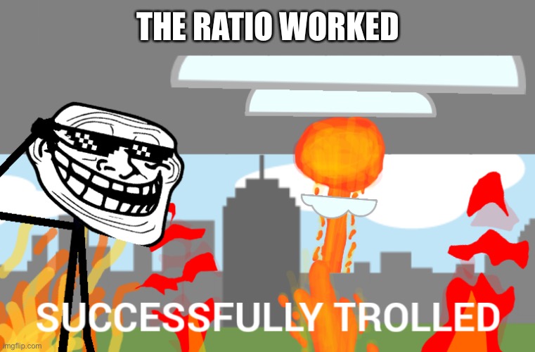 Successfully trolled | THE RATIO WORKED | image tagged in successfully trolled | made w/ Imgflip meme maker