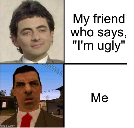 We all have that one friend | My friend who says, "I'm ugly"; Me | image tagged in mr bean confused | made w/ Imgflip meme maker