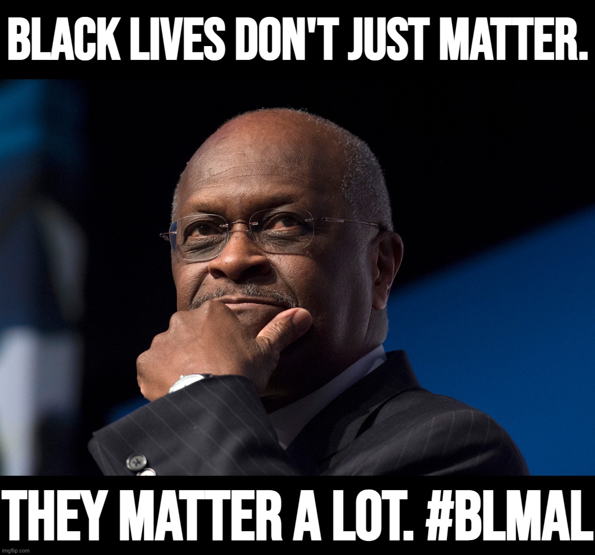 Focus group testing suggested improvements on recent political slogans. (R.I.P. Herman Cain) | BLACK LIVES DON'T JUST MATTER. THEY MATTER A LOT. #BLMAL | image tagged in herman cain thinking,black,lives,matter,a,lot | made w/ Imgflip meme maker